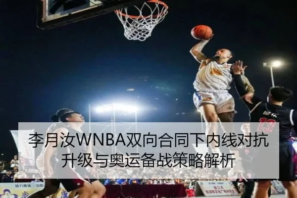李月汝WNBA双向合同下内线对抗升级与奥运备战策略解析