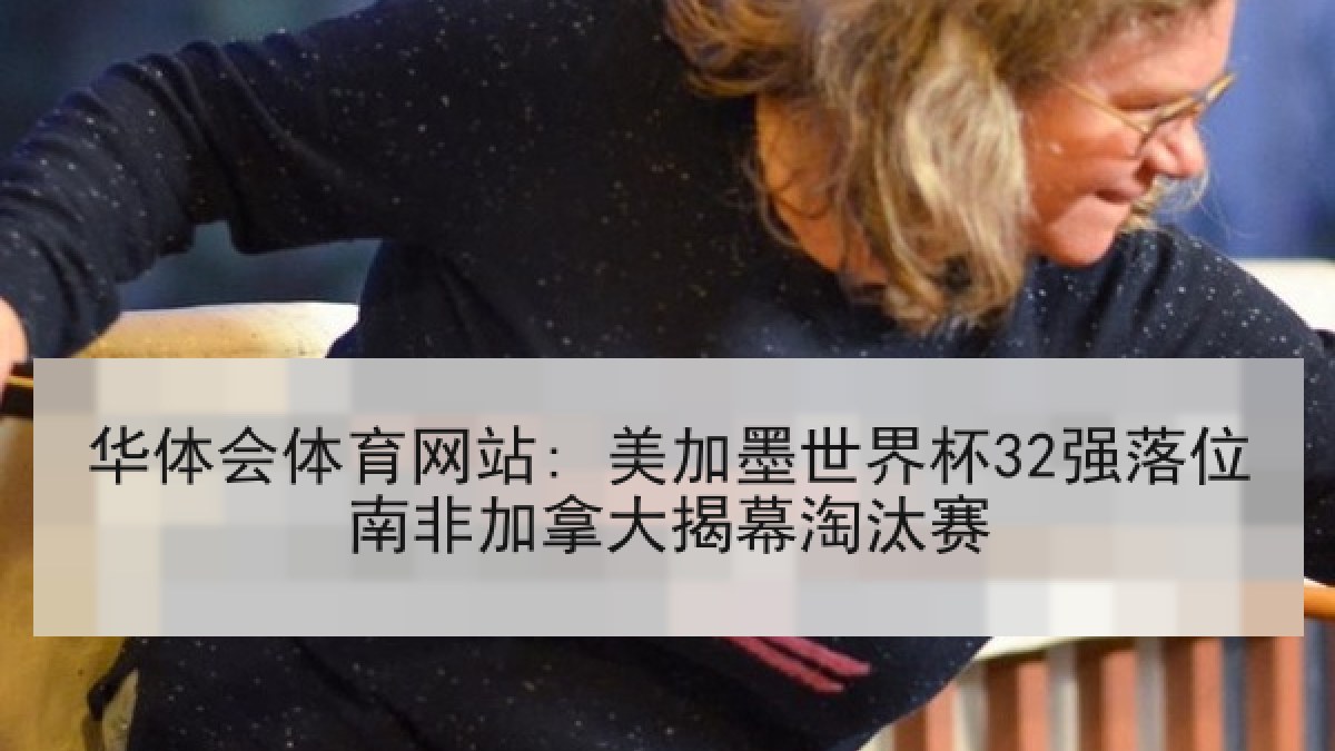 华体会体育网站: 美加墨世界杯32强落位南非加拿大揭幕淘汰赛
