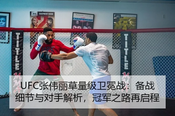UFC张伟丽草量级卫冕战：备战细节与对手解析，冠军之路再启程