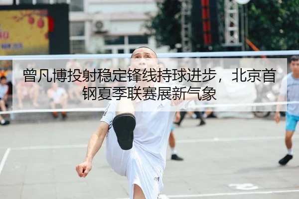 曾凡博投射稳定锋线持球进步，北京首钢夏季联赛展新气象