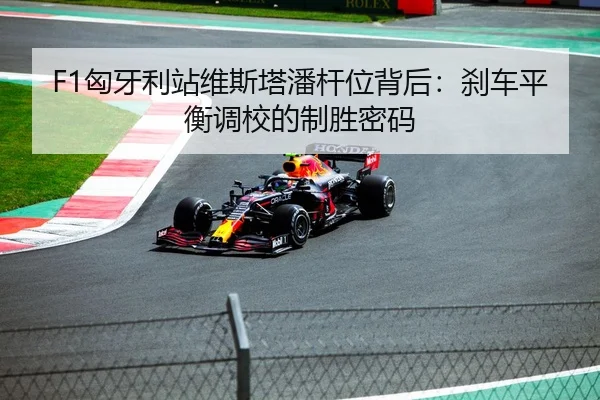 F1匈牙利站维斯塔潘杆位背后：刹车平衡调校的制胜密码