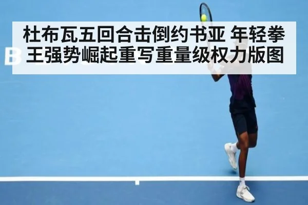 杜布瓦五回合击倒约书亚 年轻拳王强势崛起重写重量级权力版图
