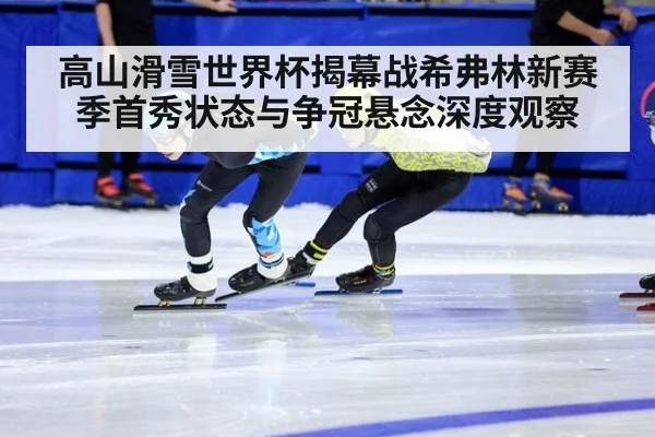 高山滑雪世界杯揭幕战希弗林新赛季首秀状态与争冠悬念深度观察
